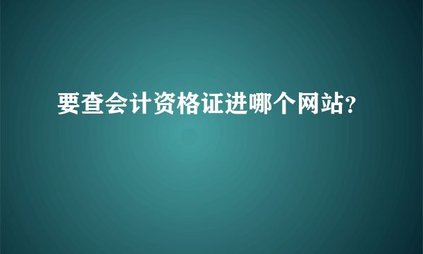 要查会计资格证进哪个网站？