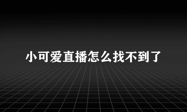 小可爱直播怎么找不到了