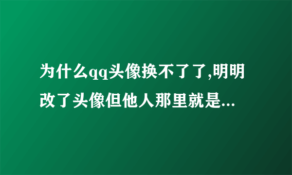 为什么qq头像换不了了,明明改了头像但他人那里就是换不过来,查看历史头像也换不过来,求解