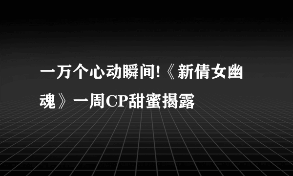 一万个心动瞬间!《新倩女幽魂》一周CP甜蜜揭露