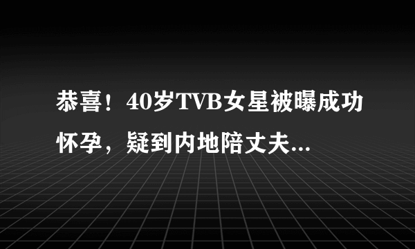 恭喜！40岁TVB女星被曝成功怀孕，疑到内地陪丈夫拍戏时成功造人