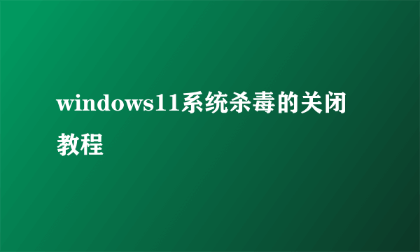 windows11系统杀毒的关闭教程