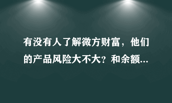 有没有人了解微方财富，他们的产品风险大不大？和余额宝比起来怎样？