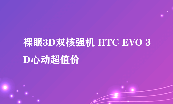 裸眼3D双核强机 HTC EVO 3D心动超值价