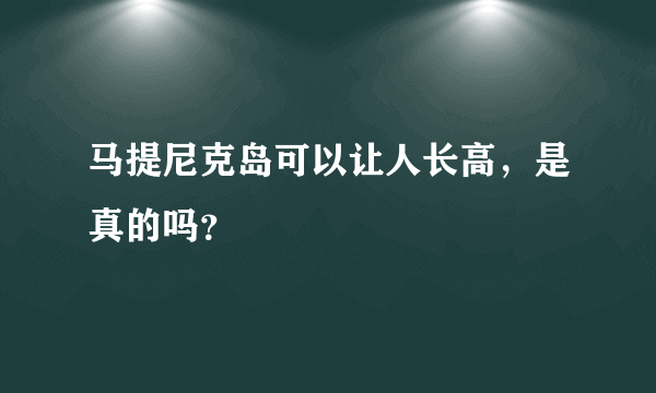 马提尼克岛可以让人长高，是真的吗？