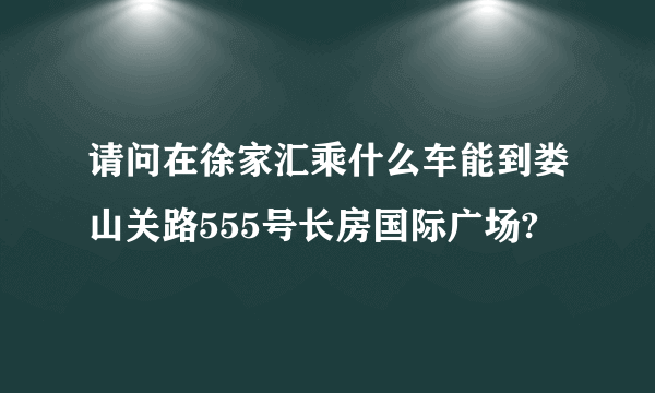 请问在徐家汇乘什么车能到娄山关路555号长房国际广场?