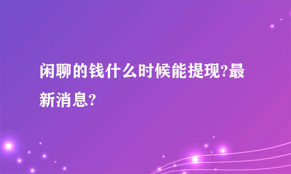 闲聊的钱什么时候能提现?最新消息?