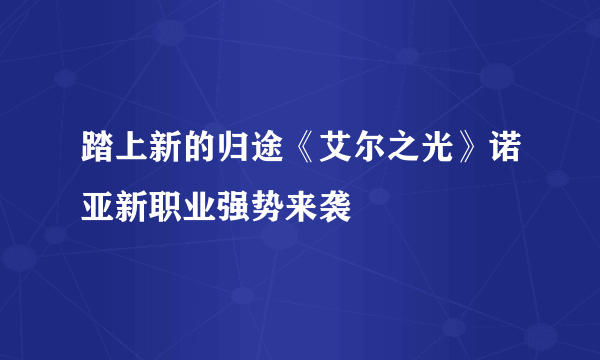 踏上新的归途《艾尔之光》诺亚新职业强势来袭