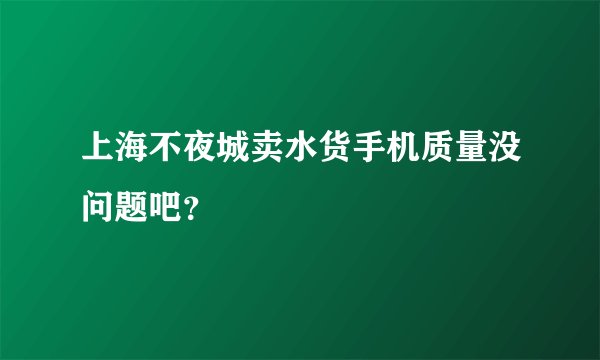 上海不夜城卖水货手机质量没问题吧？