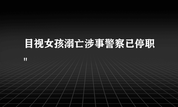 目视女孩溺亡涉事警察已停职