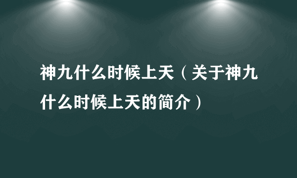 神九什么时候上天（关于神九什么时候上天的简介）