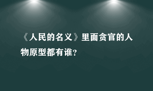 《人民的名义》里面贪官的人物原型都有谁？