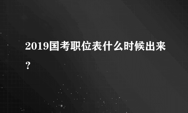 2019国考职位表什么时候出来？