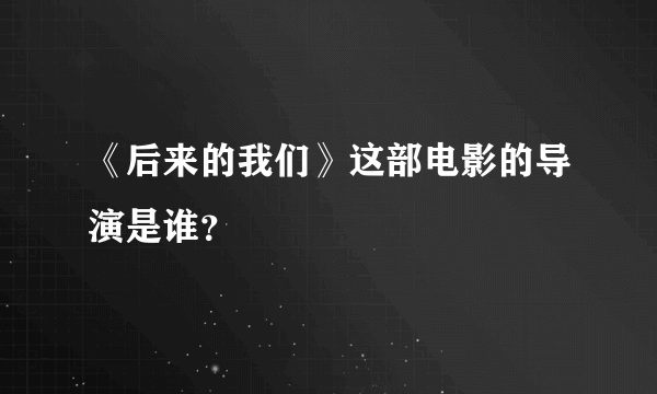 《后来的我们》这部电影的导演是谁？