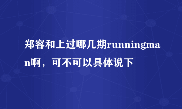 郑容和上过哪几期runningman啊，可不可以具体说下