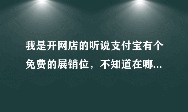 我是开网店的听说支付宝有个免费的展销位，不知道在哪里的，怎么用？希望大神回答下