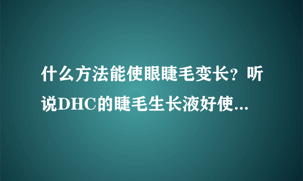 什么方法能使眼睫毛变长？听说DHC的睫毛生长液好使,有用过的吗？