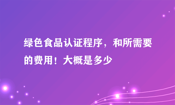 绿色食品认证程序，和所需要的费用！大概是多少