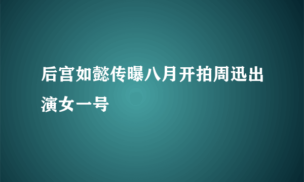 后宫如懿传曝八月开拍周迅出演女一号