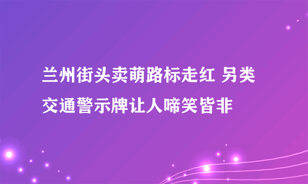 兰州街头卖萌路标走红 另类交通警示牌让人啼笑皆非