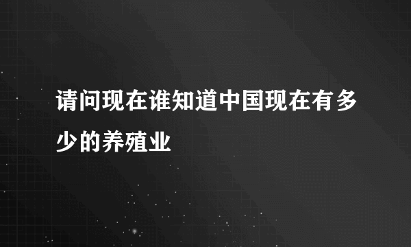 请问现在谁知道中国现在有多少的养殖业