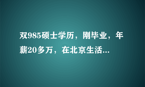 双985硕士学历，刚毕业，年薪20多万，在北京生活感到无比绝望，自己的努力是如此苍白无力，孤苦伶仃