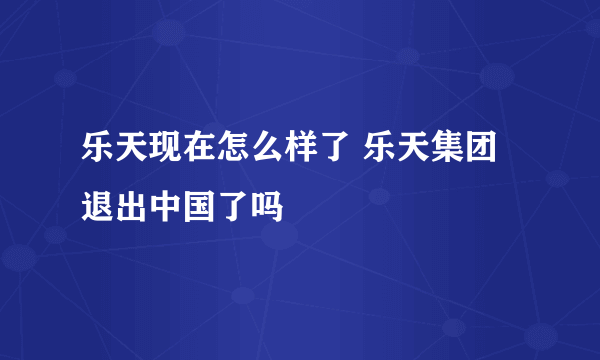 乐天现在怎么样了 乐天集团退出中国了吗