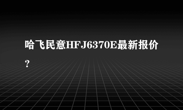 哈飞民意HFJ6370E最新报价？