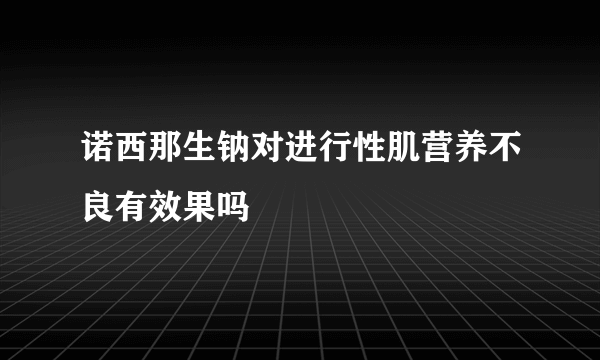 诺西那生钠对进行性肌营养不良有效果吗