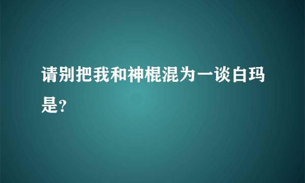 请别把我和神棍混为一谈白玛是？