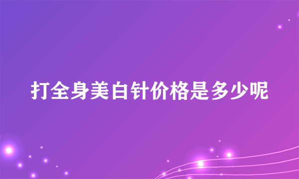 打全身美白针价格是多少呢