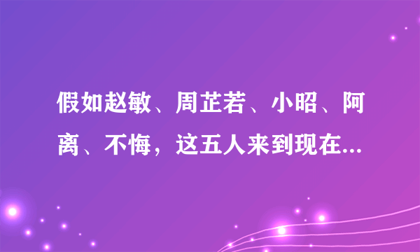 假如赵敏、周芷若、小昭、阿离、不悔，这五人来到现在这个社会，你会选哪个？