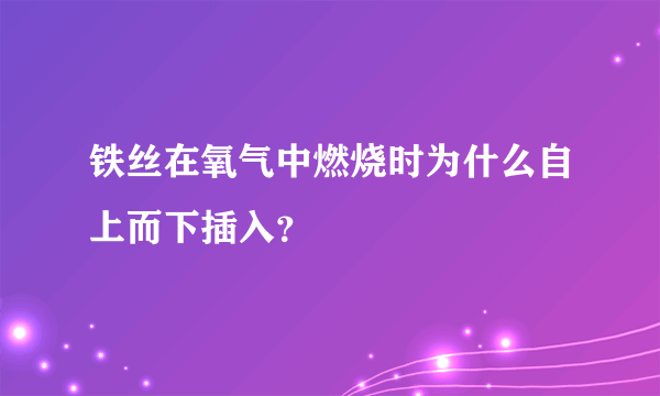 铁丝在氧气中燃烧时为什么自上而下插入？