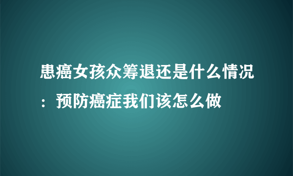 患癌女孩众筹退还是什么情况：预防癌症我们该怎么做