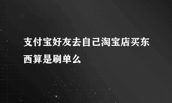 支付宝好友去自己淘宝店买东西算是刷单么