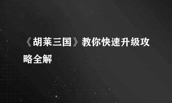 《胡莱三国》教你快速升级攻略全解