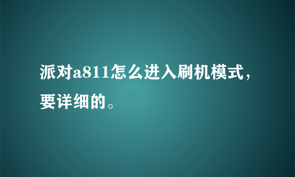 派对a811怎么进入刷机模式，要详细的。