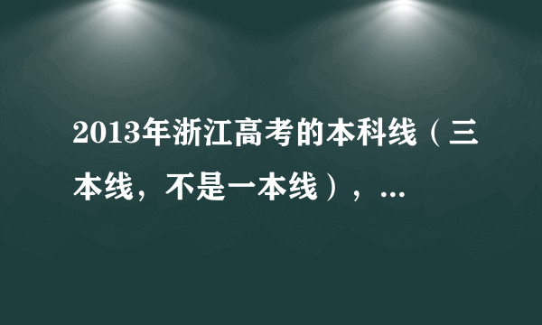 2013年浙江高考的本科线（三本线，不是一本线），分数是多少？