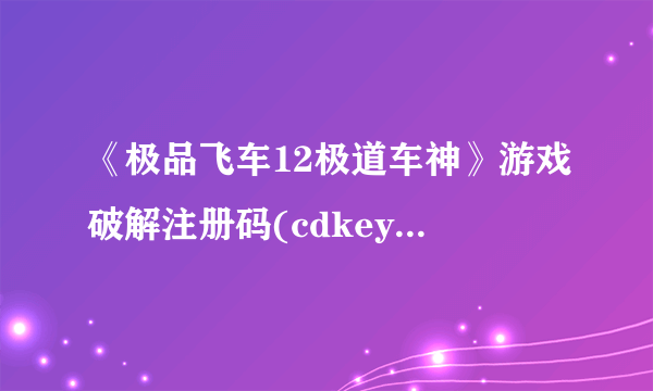 《极品飞车12极道车神》游戏破解注册码(cdkey)资料表