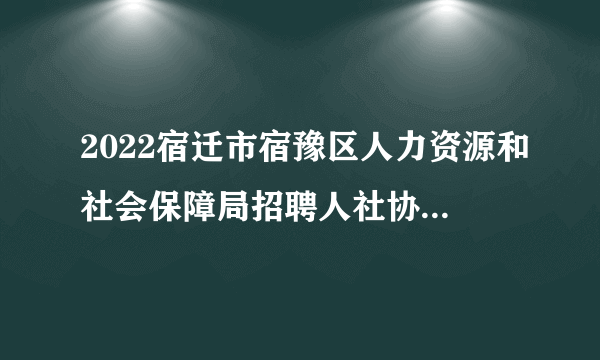 2022宿迁市宿豫区人力资源和社会保障局招聘人社协理员5人公告