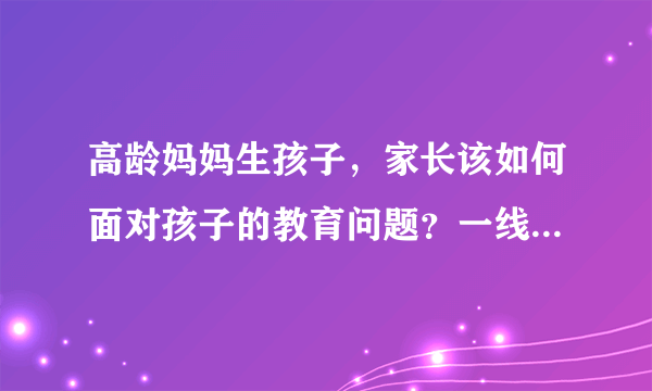 高龄妈妈生孩子，家长该如何面对孩子的教育问题？一线老师来支招