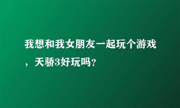 我想和我女朋友一起玩个游戏，天骄3好玩吗？