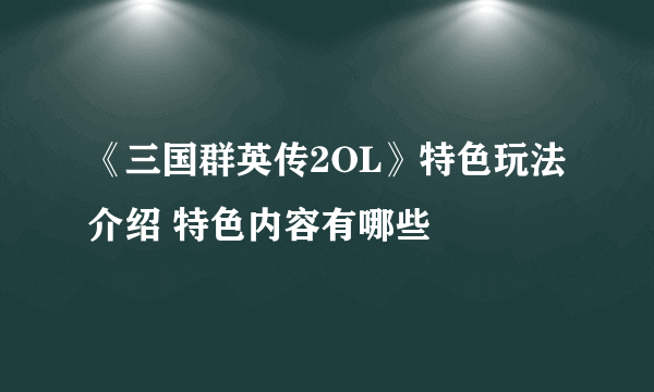 《三国群英传2OL》特色玩法介绍 特色内容有哪些