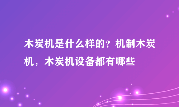 木炭机是什么样的？机制木炭机，木炭机设备都有哪些