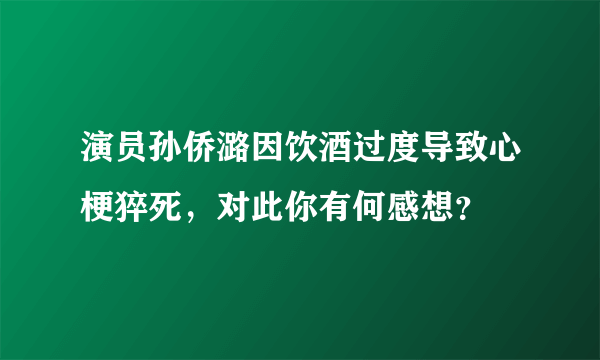 演员孙侨潞因饮酒过度导致心梗猝死，对此你有何感想？