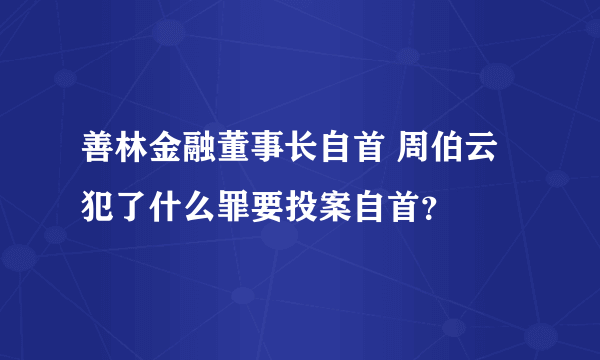 善林金融董事长自首 周伯云犯了什么罪要投案自首？