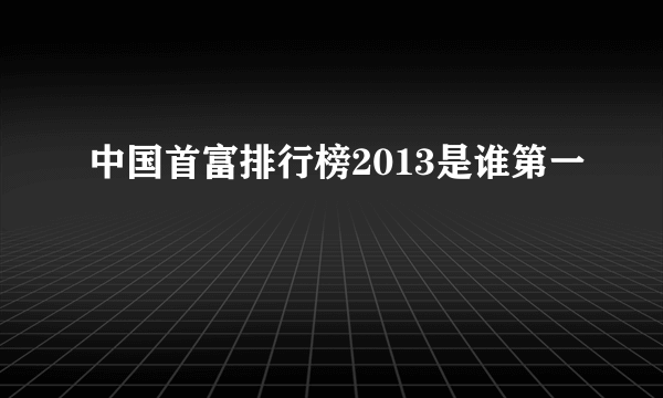 中国首富排行榜2013是谁第一