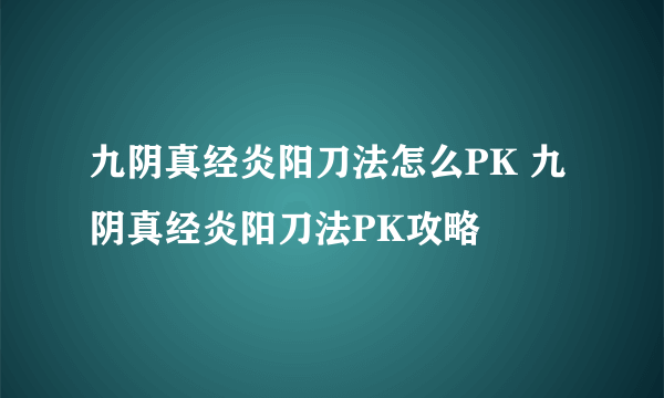 九阴真经炎阳刀法怎么PK 九阴真经炎阳刀法PK攻略