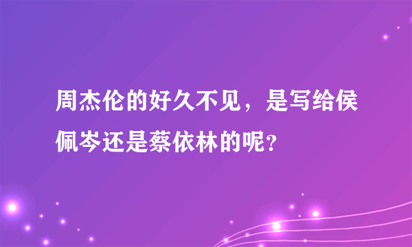 周杰伦的好久不见，是写给侯佩岑还是蔡依林的呢？