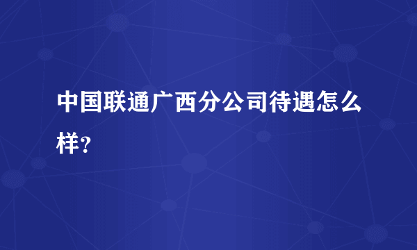 中国联通广西分公司待遇怎么样？